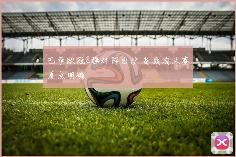 巴萨欧冠8强对阵出炉 备战淘汰赛看点明确