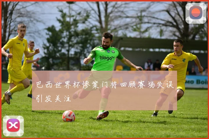 巴西世界杯惨案门将回顾赛场失误引发关注